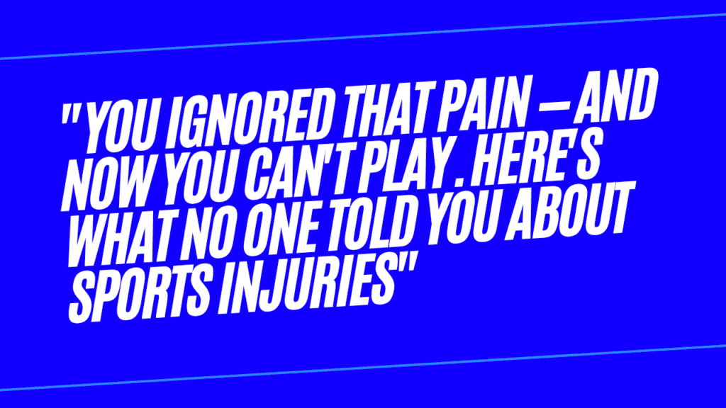 "You Ignored That Pain — And Now You Can't Play. Here's What No One Told You About Sports Injuries" 1 You Ignored That Pain